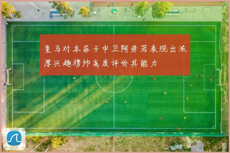 皇马对本菲卡中卫阿劳若表现出浓厚兴趣穆帅高度评价其能力