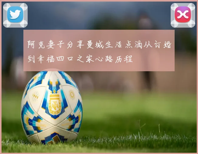 阿克妻子分享曼城生活点滴从订婚到幸福四口之家心路历程