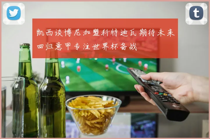 凯西谈博尼加盟科特迪瓦期待未来回归意甲专注世界杯备战