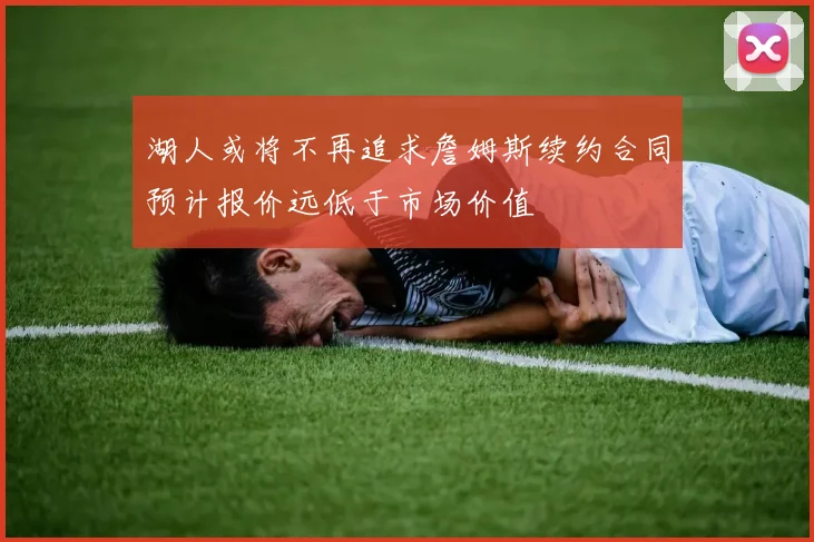 湖人或将不再追求詹姆斯续约合同预计报价远低于市场价值