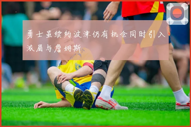 勇士虽续约波津仍有机会同时引入浓眉与詹姆斯
