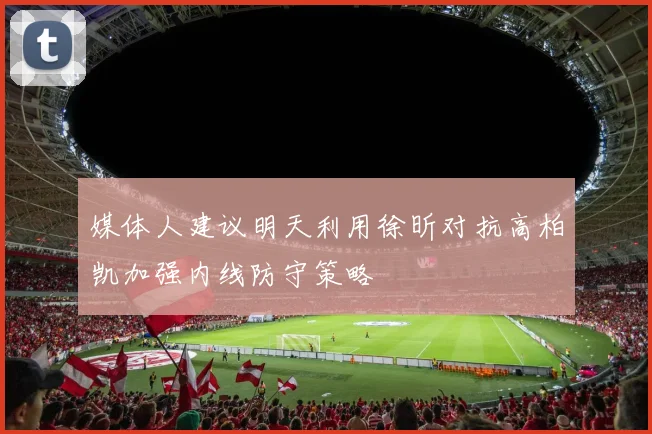 媒体人建议明天利用徐昕对抗高柏凯加强内线防守策略