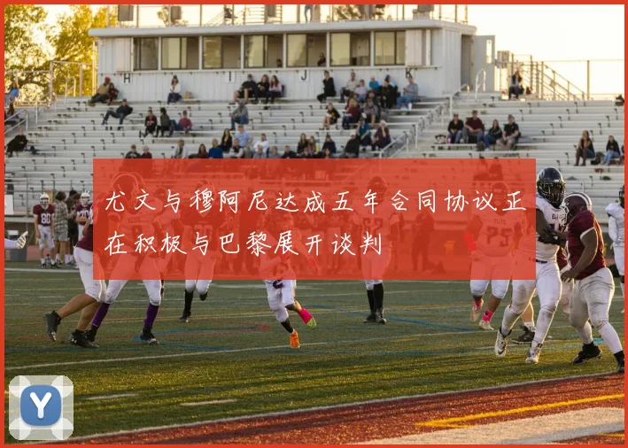 尤文与穆阿尼达成五年合同协议正在积极与巴黎展开谈判