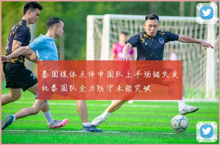 泰国媒体点评中国队上半场错失良机泰国队全力防守未能突破