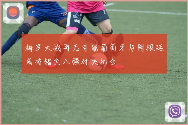 梅罗大战再无可能葡萄牙与阿根廷或将错失八强对决机会