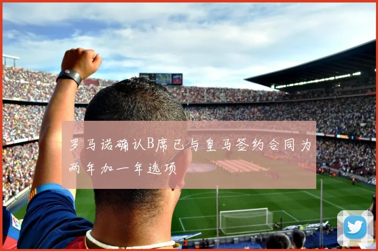 罗马诺确认B席已与皇马签约合同为两年加一年选项