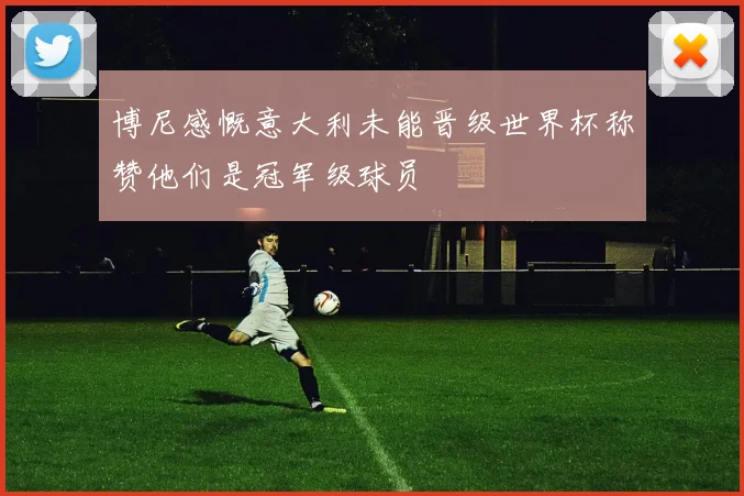 博尼感慨意大利未能晋级世界杯称赞他们是冠军级球员