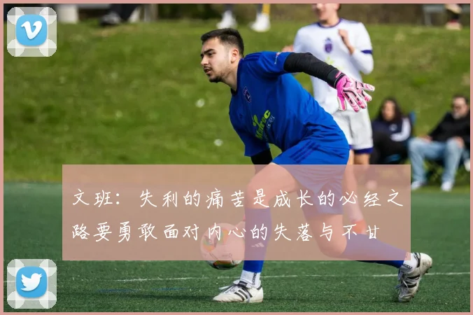 文班：失利的痛苦是成长的必经之路要勇敢面对内心的失落与不甘