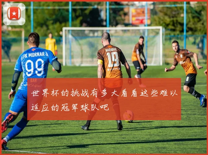 世界杯的挑战有多大看看这些难以适应的冠军球队吧