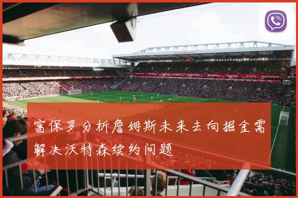 富保罗分析詹姆斯未来去向掘金需解决沃特森续约问题