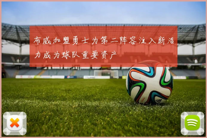 布威加盟勇士为第二阵容注入新活力成为球队重要资产