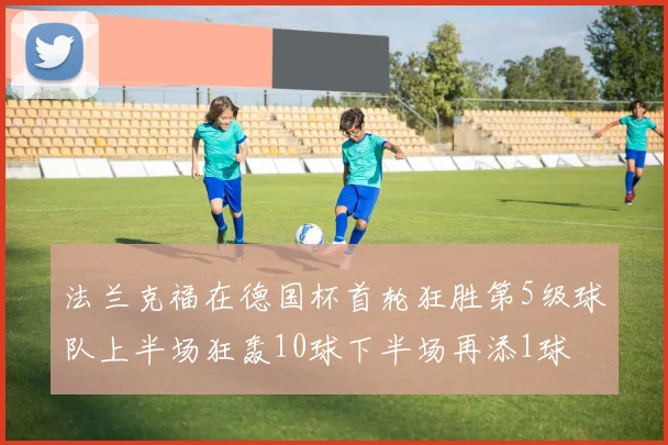 法兰克福在德国杯首轮狂胜第5级球队上半场狂轰10球下半场再添1球