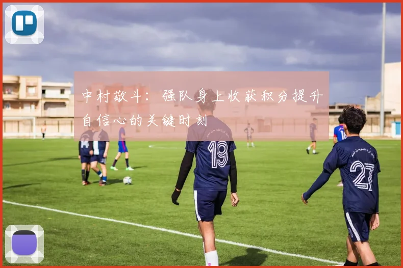 中村敬斗：强队身上收获积分提升自信心的关键时刻