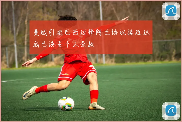曼城引进巴西边锋阿兰协议接近达成已谈妥个人条款