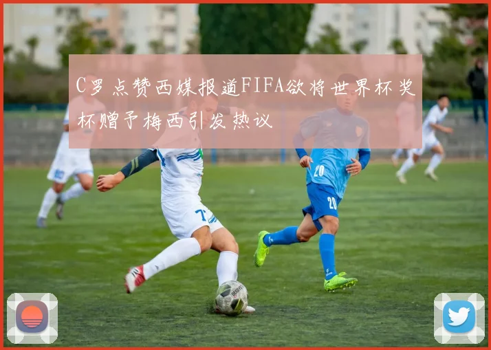 C罗点赞西媒报道FIFA欲将世界杯奖杯赠予梅西引发热议
