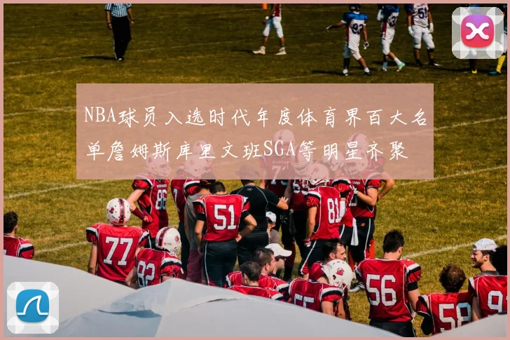 NBA球员入选时代年度体育界百大名单詹姆斯库里文班SGA等明星齐聚
