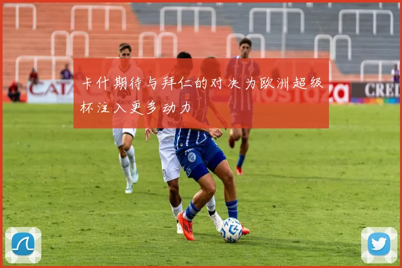 卡什期待与拜仁的对决为欧洲超级杯注入更多动力