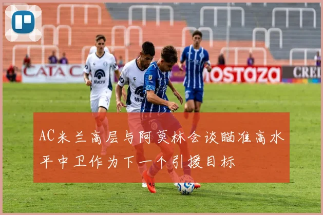 AC米兰高层与阿莫林会谈瞄准高水平中卫作为下一个引援目标