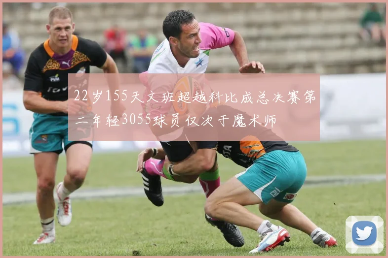 22岁155天文班超越科比成总决赛第二年轻3055球员仅次于魔术师